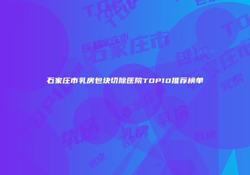 石家庄市乳房包块切除医院TOP10推荐榜单