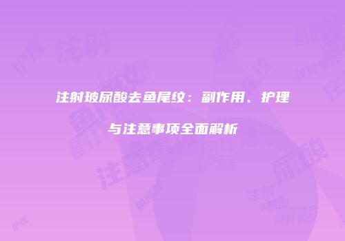 注射玻尿酸去鱼尾纹：副作用、护理与注意事项全面解析