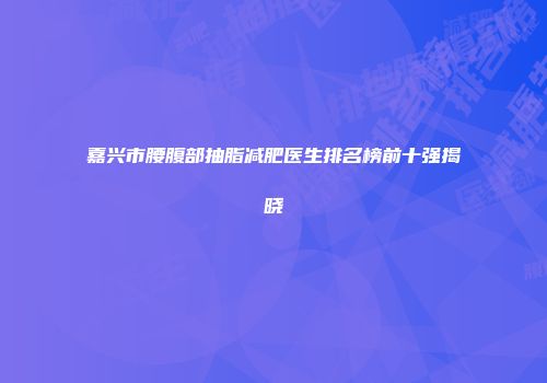 嘉兴市腰腹部抽脂减肥医生排名榜前十强揭晓