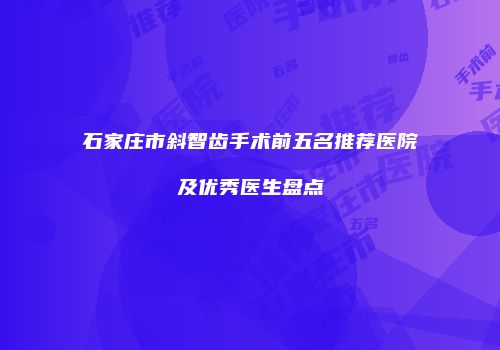 石家庄市斜智齿手术前五名推荐医院及优秀医生盘点
