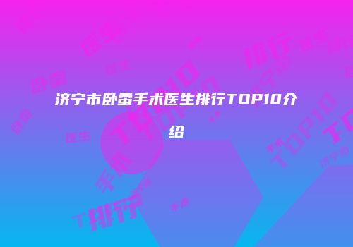 济宁市卧蚕手术医生排行TOP10介绍