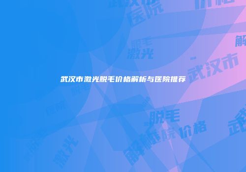 武汉市激光脱毛价格解析与医院推荐