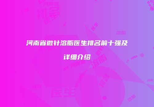 河南省微针溶脂医生排名前十强及详细介绍