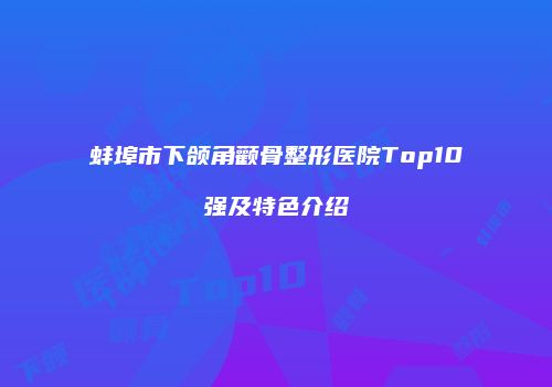 蚌埠市下颌角颧骨整形医院Top10强及特色介绍