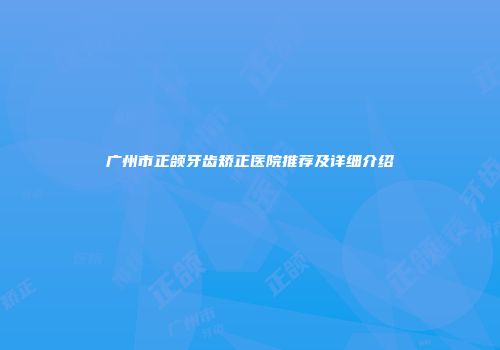 广州市正颌牙齿矫正医院推荐及详细介绍