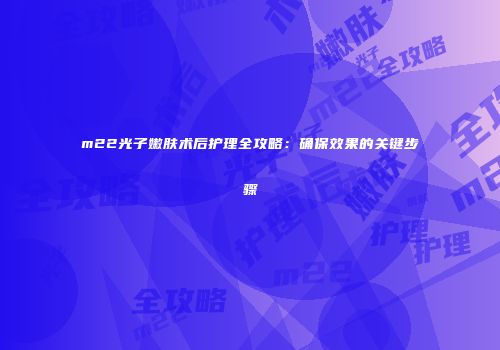 m22光子嫩肤术后护理全攻略：确保效果的关键步骤