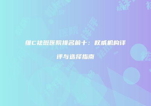 维C祛斑医院排名前十：权威机构详评与选择指南