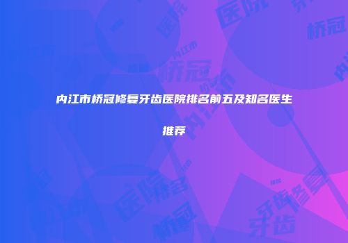 内江市桥冠修复牙齿医院排名前五及知名医生推荐