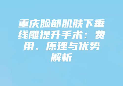 重庆脸部肌肤下垂线雕提升手术：费用、原理与优势解析