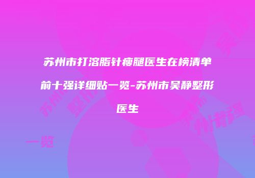 苏州市打溶脂针瘦腿医生在榜清单前十强详细贴一览-苏州市吴静整形医生