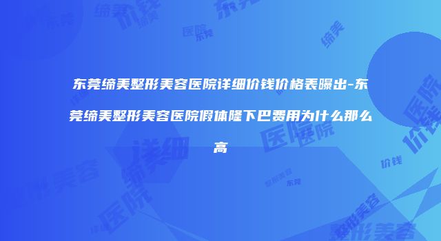东莞缔美整形美容医院详细价钱价格表曝出-东莞缔美整形美容医院假体隆下巴费用为什么那么高