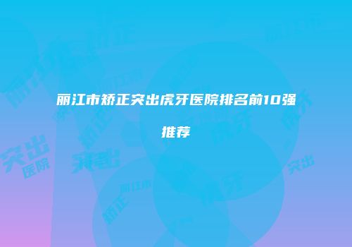 丽江市矫正突出虎牙医院排名前10强推荐
