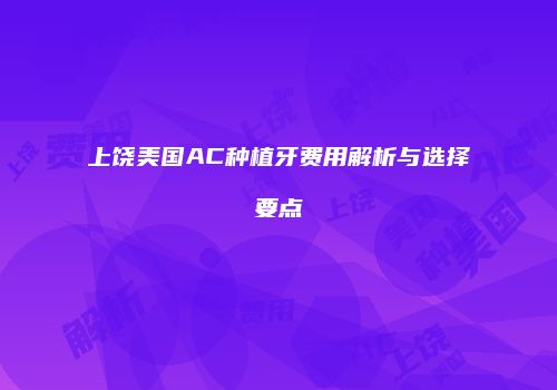 上饶美国AC种植牙费用解析与选择要点
