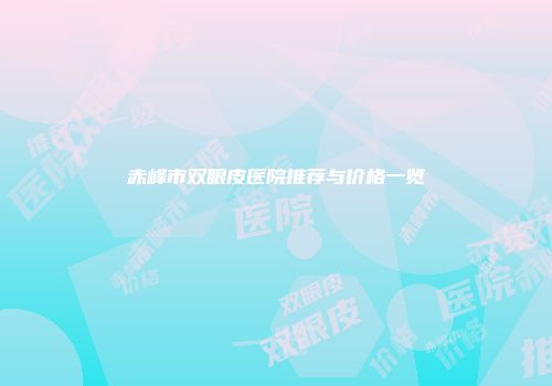 赤峰市双眼皮医院推荐与价格一览