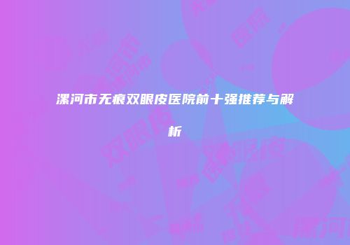 漯河市无痕双眼皮医院前十强推荐与解析