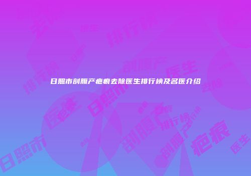 日照市剖腹产疤痕去除医生排行榜及名医介绍