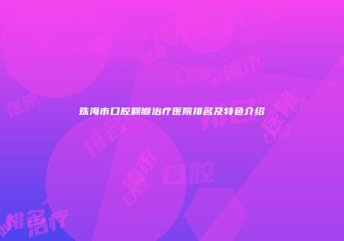 珠海市口腔翻瓣治疗医院排名及特色介绍