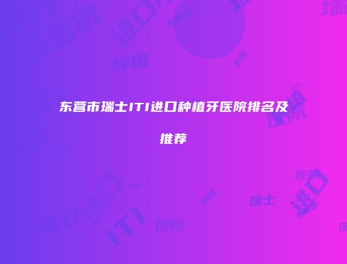 东营市瑞士ITI进口种植牙医院排名及推荐