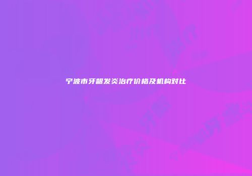 宁波市牙龈发炎治疗价格及机构对比