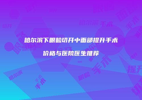 哈尔滨下眼睑切开中面部提升手术价格与医院医生推荐