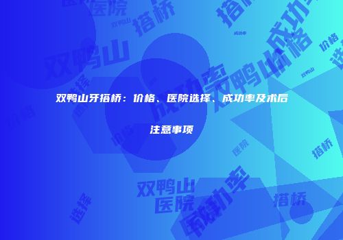 双鸭山牙搭桥：价格、医院选择、成功率及术后注意事项