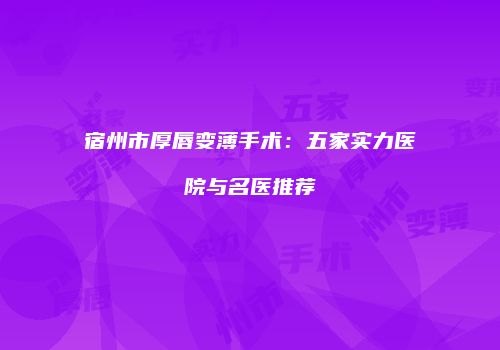 宿州市厚唇变薄手术：五家实力医院与名医推荐