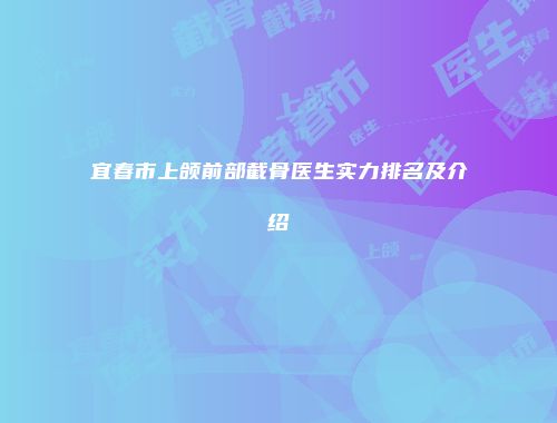 宜春市上颌前部截骨医生实力排名及介绍