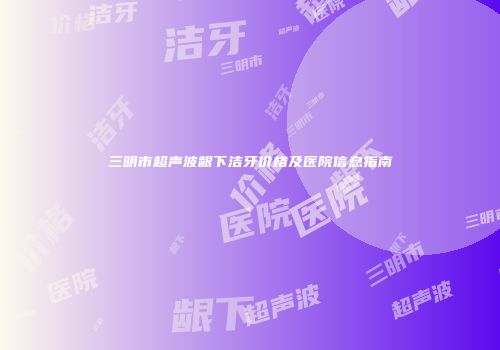三明市超声波龈下洁牙价格及医院信息指南