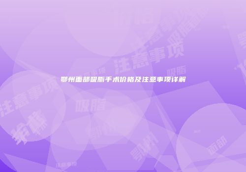 鄂州面部吸脂手术价格及注意事项详解