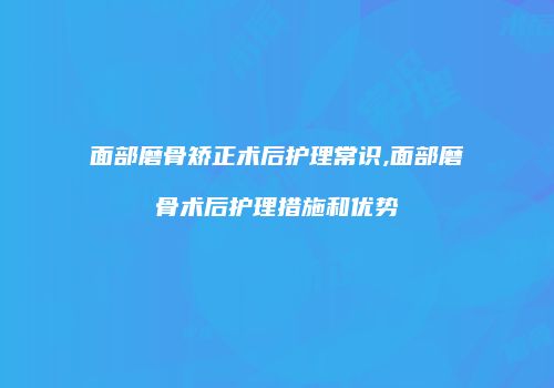 面部磨骨矫正术后护理常识,面部磨骨术后护理措施和优势