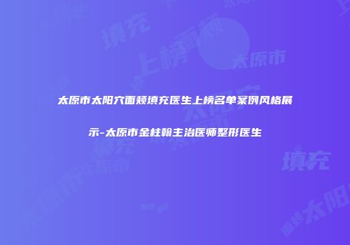 太原市太阳穴面颊填充医生上榜名单案例风格展示-太原市金柱翰主治医师整形医生
