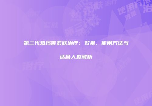 第三代热玛吉紧肤治疗：效果、使用方法与适合人群解析