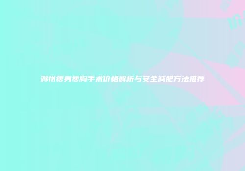滁州瘦身瘦胸手术价格解析与安全减肥方法推荐