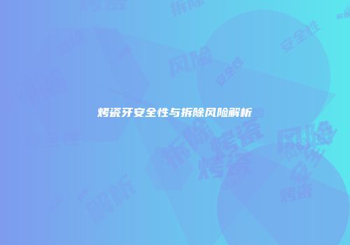 烤瓷牙安全性与拆除风险解析