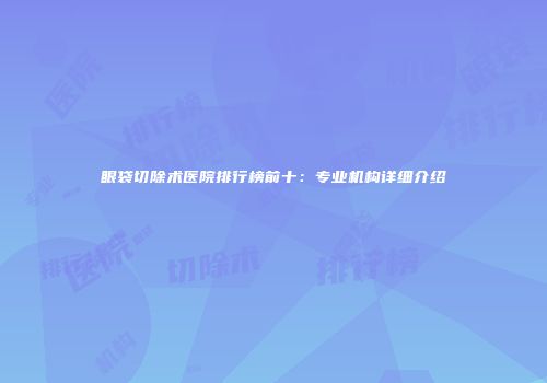 眼袋切除术医院排行榜前十：专业机构详细介绍