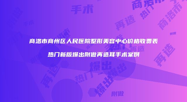 商洛市商州区人民医院整形美容中心价格收费表热门新版爆出附做再造耳手术案例