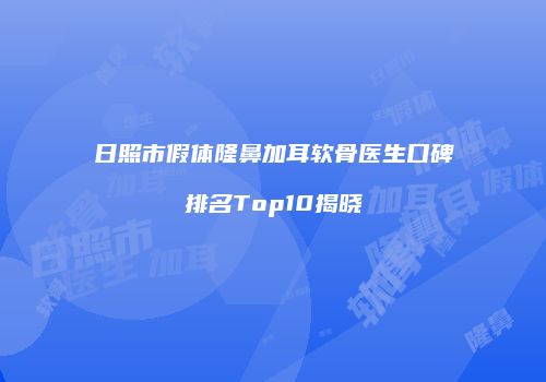 日照市假体隆鼻加耳软骨医生口碑排名Top10揭晓