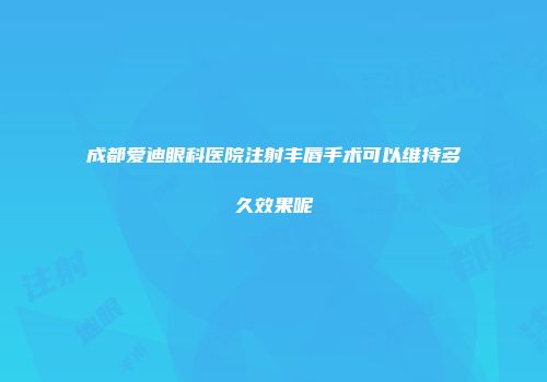 成都爱迪眼科医院注射丰唇手术可以维持多久效果呢