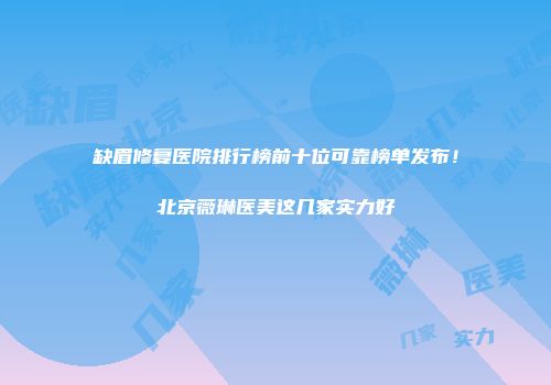 缺眉修复医院排行榜前十位可靠榜单发布！北京薇琳医美这几家实力好