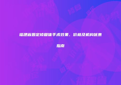 福建省固定修复体手术效果、价格及机构优惠指南