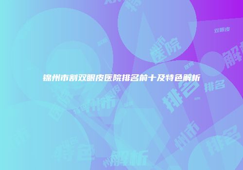 锦州市割双眼皮医院排名前十及特色解析