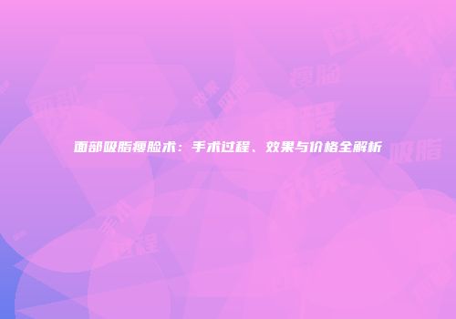 面部吸脂瘦脸术：手术过程、效果与价格全解析