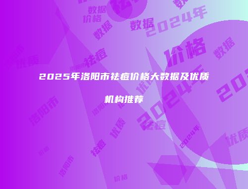 2025年洛阳市祛痘价格大数据及优质机构推荐