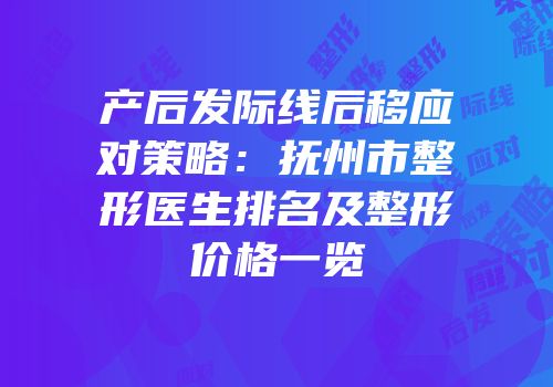 产后发际线后移应对策略：抚州市整形医生排名及整形价格一览