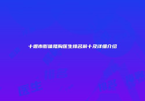 十堰市膨体隆胸医生排名前十及详细介绍