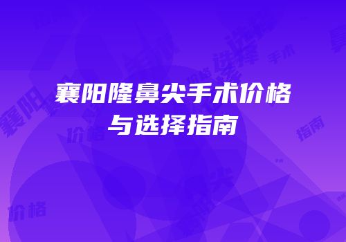 襄阳隆鼻尖手术价格与选择指南