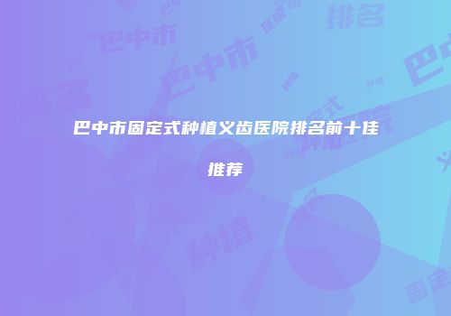 巴中市固定式种植义齿医院排名前十佳推荐
