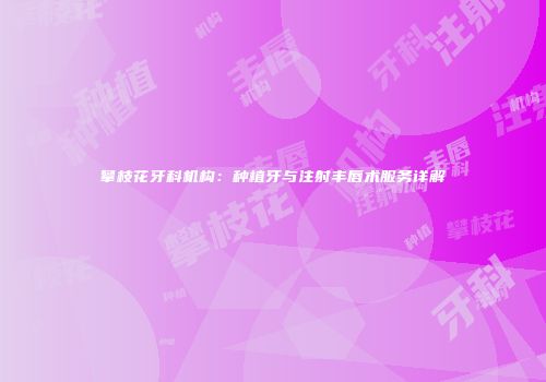攀枝花牙科机构：种植牙与注射丰唇术服务详解