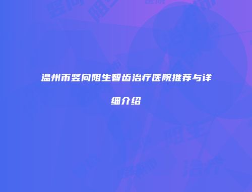温州市竖向阻生智齿治疗医院推荐与详细介绍
