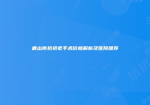 唐山市抗初老手术价格解析及医院推荐